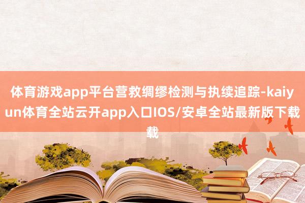 体育游戏app平台营救绸缪检测与执续追踪-kaiyun体育全站云开app入口IOS/安卓全站最新版下载