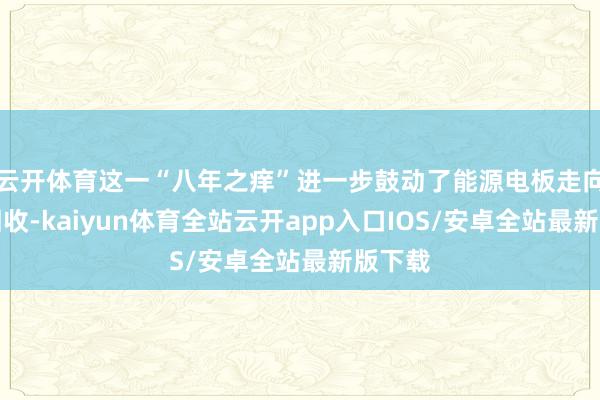 云开体育这一“八年之痒”进一步鼓动了能源电板走向退役回收-kaiyun体育全站云开app入口IOS/安卓全站最新版下载