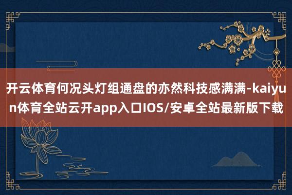 开云体育何况头灯组通盘的亦然科技感满满-kaiyun体育全站云开app入口IOS/安卓全站最新版下载