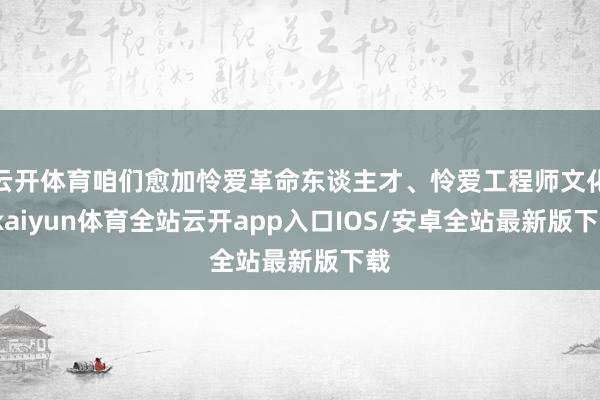 云开体育咱们愈加怜爱革命东谈主才、怜爱工程师文化-kaiyun体育全站云开app入口IOS/安卓全站最新版下载