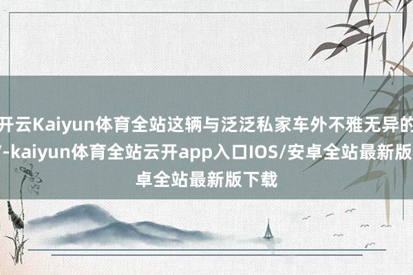 开云Kaiyun体育全站这辆与泛泛私家车外不雅无异的SUV-kaiyun体育全站云开app入口IOS/安卓全站最新版下载