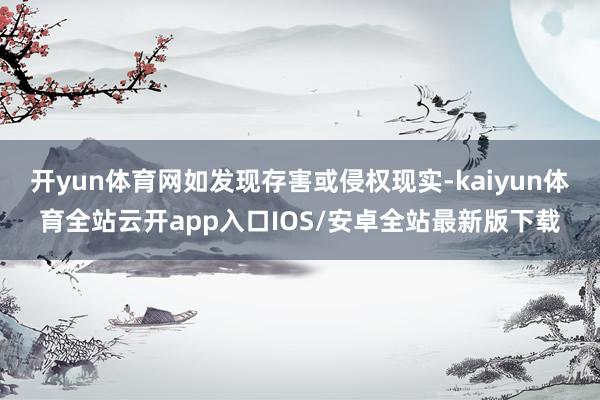 开yun体育网如发现存害或侵权现实-kaiyun体育全站云开app入口IOS/安卓全站最新版下载