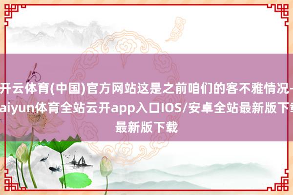 开云体育(中国)官方网站这是之前咱们的客不雅情况-kaiyun体育全站云开app入口IOS/安卓全站最新版下载