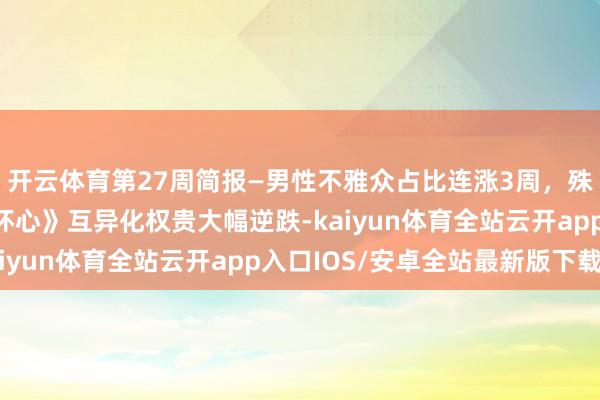 开云体育第27周简报—男性不雅众占比连涨3周，殊效厅竞争尖锐化，《坏心》互异化权贵大幅逆跌-kaiyun体育全站云开app入口IOS/安卓全站最新版下载