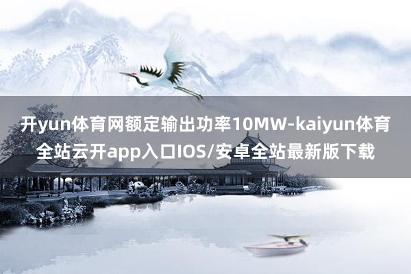 开yun体育网额定输出功率10MW-kaiyun体育全站云开app入口IOS/安卓全站最新版下载