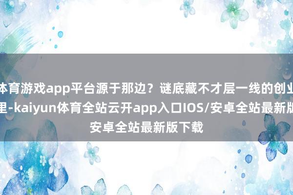 体育游戏app平台源于那边？谜底藏不才层一线的创业执行里-kaiyun体育全站云开app入口IOS/安卓全站最新版下载