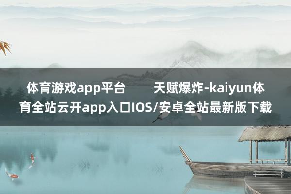 体育游戏app平台        天赋爆炸-kaiyun体育全站云开app入口IOS/安卓全站最新版下载