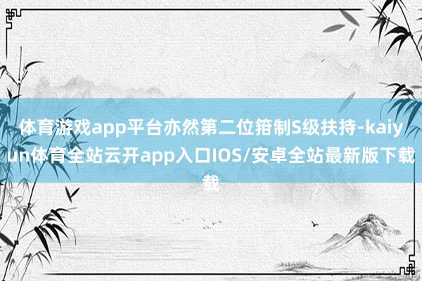 体育游戏app平台亦然第二位箝制S级扶持-kaiyun体育全站云开app入口IOS/安卓全站最新版下载