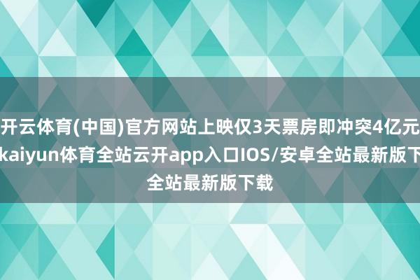 开云体育(中国)官方网站上映仅3天票房即冲突4亿元7-kaiyun体育全站云开app入口IOS/安卓全站最新版下载