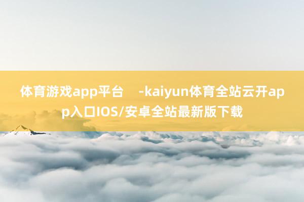 体育游戏app平台    -kaiyun体育全站云开app入口IOS/安卓全站最新版下载