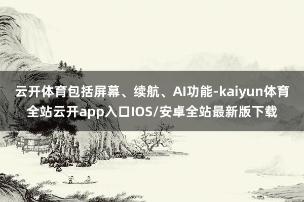 云开体育包括屏幕、续航、AI功能-kaiyun体育全站云开app入口IOS/安卓全站最新版下载