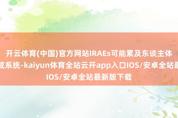 开云体育(中国)官方网站IRAEs可能累及东谈主体任何器官或系统-kaiyun体育全站云开app入口IOS/安卓全站最新版下载