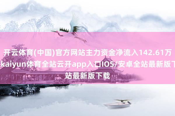 开云体育(中国)官方网站主力资金净流入142.61万元-kaiyun体育全站云开app入口IOS/安卓全站最新版下载