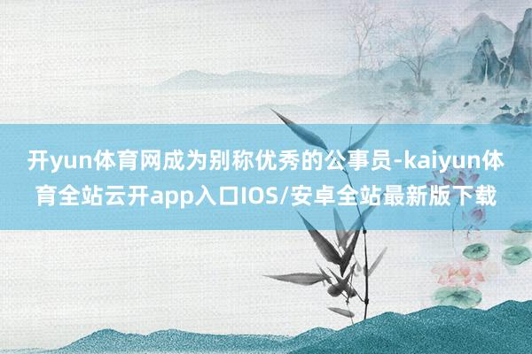 开yun体育网成为别称优秀的公事员-kaiyun体育全站云开app入口IOS/安卓全站最新版下载