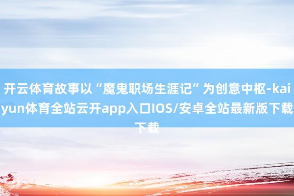 开云体育故事以“魔鬼职场生涯记”为创意中枢-kaiyun体育全站云开app入口IOS/安卓全站最新版下载