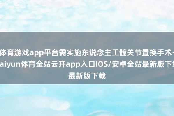 体育游戏app平台需实施东说念主工髋关节置换手术-kaiyun体育全站云开app入口IOS/安卓全站最新版下载