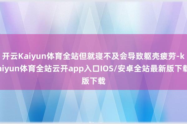 开云Kaiyun体育全站但就寝不及会导致躯壳疲劳-kaiyun体育全站云开app入口IOS/安卓全站最新版下载