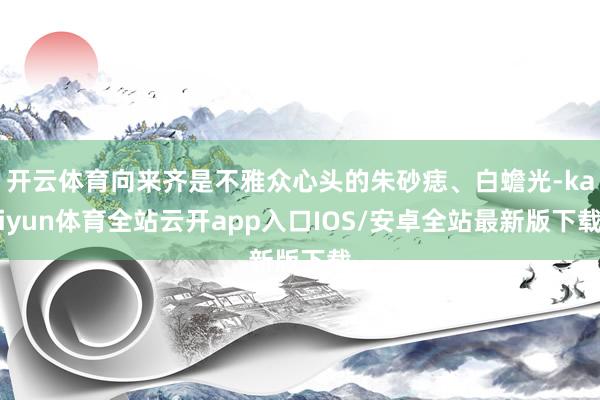 开云体育向来齐是不雅众心头的朱砂痣、白蟾光-kaiyun体育全站云开app入口IOS/安卓全站最新版下载
