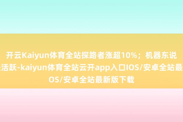 开云Kaiyun体育全站探路者涨超10%；机器东说念主板块活跃-kaiyun体育全站云开app入口IOS/安卓全站最新版下载
