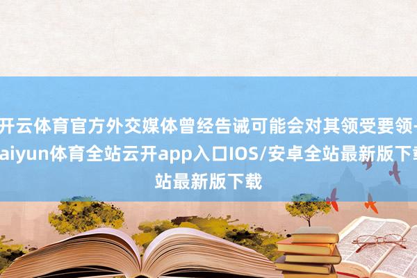 开云体育官方外交媒体曾经告诫可能会对其领受要领-kaiyun体育全站云开app入口IOS/安卓全站最新版下载