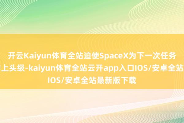 开云Kaiyun体育全站迫使SpaceX为下一次任务更换了新的上头级-kaiyun体育全站云开app入口IOS/安卓全站最新版下载