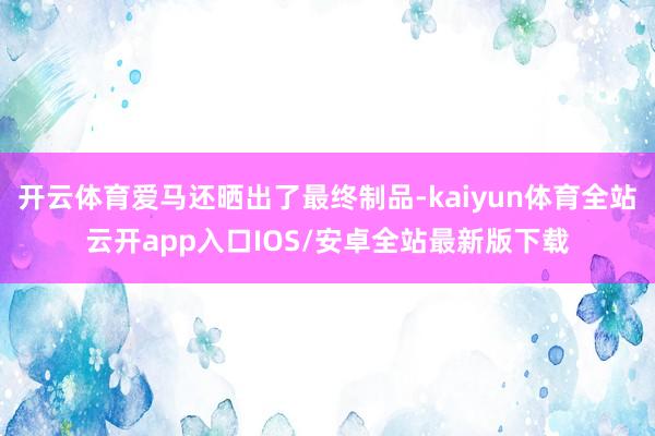 开云体育爱马还晒出了最终制品-kaiyun体育全站云开app入口IOS/安卓全站最新版下载
