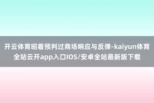 开云体育昭着预判过商场响应与反弹-kaiyun体育全站云开app入口IOS/安卓全站最新版下载