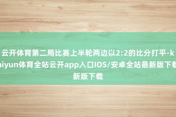 云开体育第二局比赛上半轮两边以2:2的比分打平-kaiyun体育全站云开app入口IOS/安卓全站最新版下载