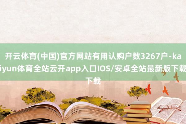 开云体育(中国)官方网站有用认购户数3267户-kaiyun体育全站云开app入口IOS/安卓全站最新版下载