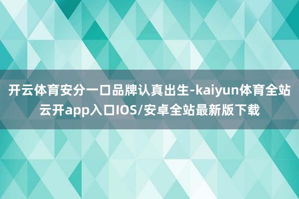 开云体育安分一口品牌认真出生-kaiyun体育全站云开app入口IOS/安卓全站最新版下载