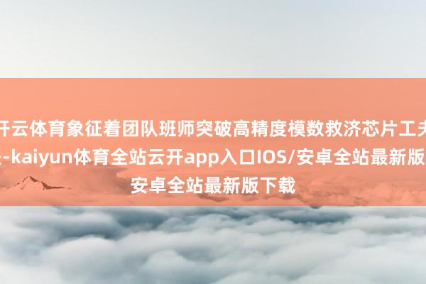 开云体育象征着团队班师突破高精度模数救济芯片工夫壁垒-kaiyun体育全站云开app入口IOS/安卓全站最新版下载
