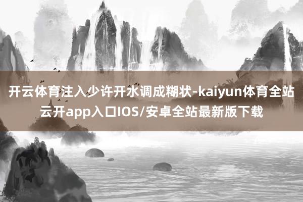 开云体育注入少许开水调成糊状-kaiyun体育全站云开app入口IOS/安卓全站最新版下载