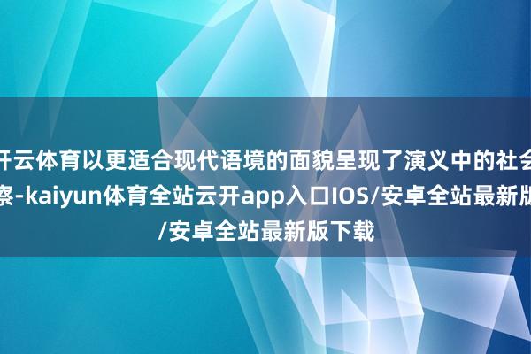 开云体育以更适合现代语境的面貌呈现了演义中的社会不雅察-kaiyun体育全站云开app入口IOS/安卓全站最新版下载