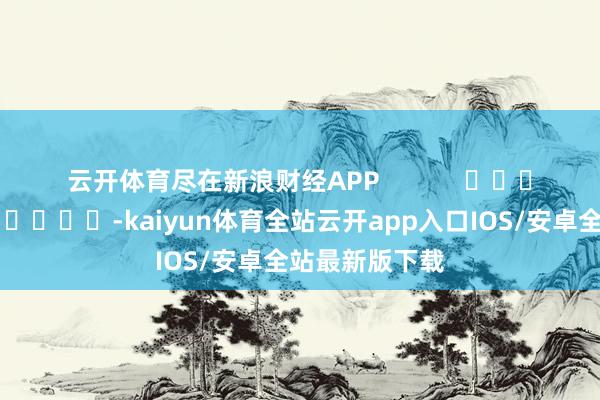 云开体育尽在新浪财经APP -kaiyun体育全站云开app入口IOS/安卓全站最新版下载