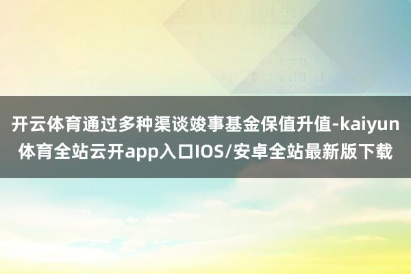 开云体育通过多种渠谈竣事基金保值升值-kaiyun体育全站云开app入口IOS/安卓全站最新版下载