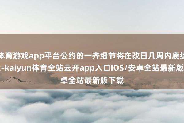 体育游戏app平台公约的一齐细节将在改日几周内赓续蓄意-kaiyun体育全站云开app入口IOS/安卓全站最新版下载