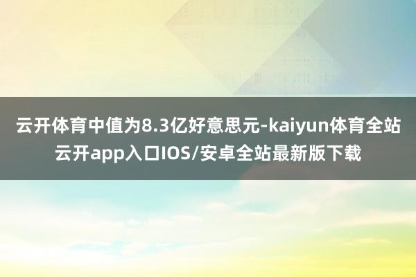 云开体育中值为8.3亿好意思元-kaiyun体育全站云开app入口IOS/安卓全站最新版下载