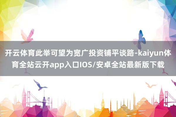 开云体育此举可望为宽广投资铺平谈路-kaiyun体育全站云开app入口IOS/安卓全站最新版下载