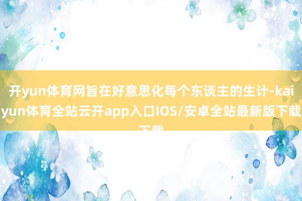 开yun体育网旨在好意思化每个东谈主的生计-kaiyun体育全站云开app入口IOS/安卓全站最新版下载
