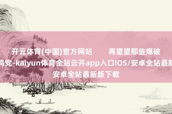 开云体育(中国)官方网站        再望望那些爆破党、吃鸡党-kaiyun体育全站云开app入口IOS/安卓全站最新版下载