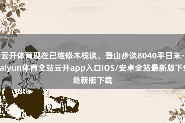 云开体育现在已维修木栈谈、登山步谈8040平日米-kaiyun体育全站云开app入口IOS/安卓全站最新版下载