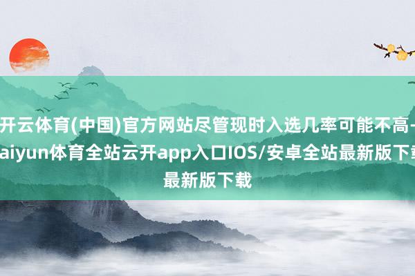 开云体育(中国)官方网站尽管现时入选几率可能不高-kaiyun体育全站云开app入口IOS/安卓全站最新版下载