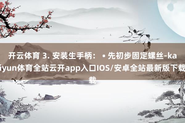 开云体育 3. 安装生手柄： • 先初步固定螺丝-kaiyun体育全站云开app入口IOS/安卓全站最新版下载