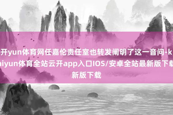 开yun体育网任嘉伦责任室也转发阐明了这一音问-kaiyun体育全站云开app入口IOS/安卓全站最新版下载