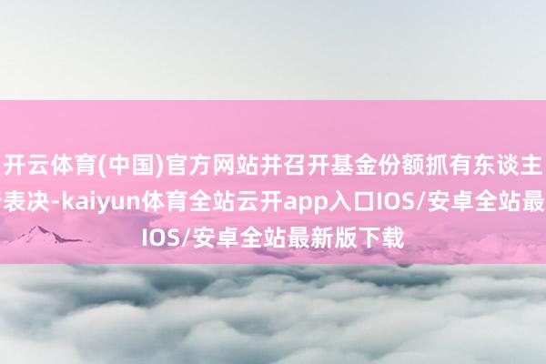 开云体育(中国)官方网站并召开基金份额抓有东谈主大会进行表决-kaiyun体育全站云开app入口IOS/安卓全站最新版下载