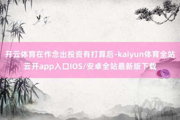 开云体育在作念出投资有打算后-kaiyun体育全站云开app入口IOS/安卓全站最新版下载