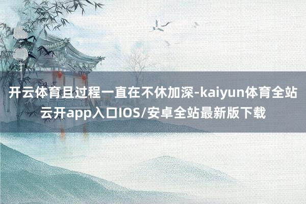 开云体育且过程一直在不休加深-kaiyun体育全站云开app入口IOS/安卓全站最新版下载