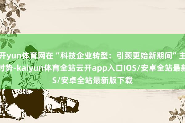 开yun体育网在“科技企业转型：引颈更始新期间”主旨演讲时势-kaiyun体育全站云开app入口IOS/安卓全站最新版下载