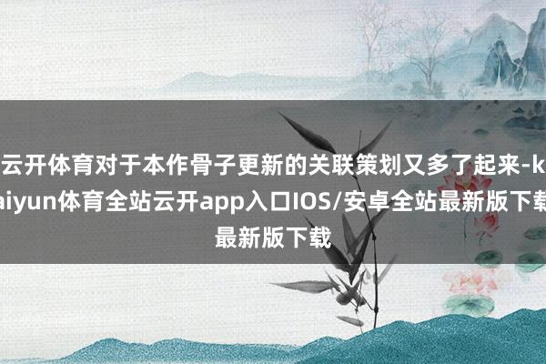 云开体育对于本作骨子更新的关联策划又多了起来-kaiyun体育全站云开app入口IOS/安卓全站最新版下载