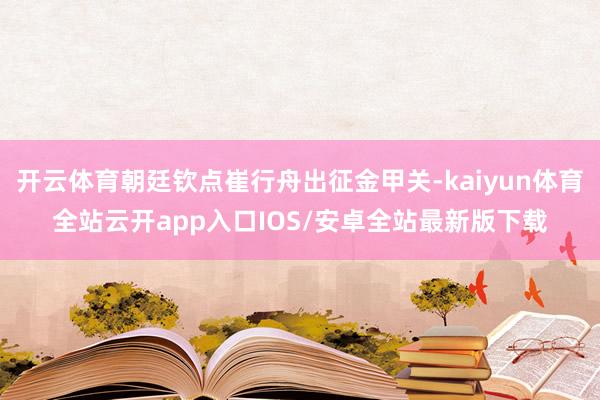 开云体育朝廷钦点崔行舟出征金甲关-kaiyun体育全站云开app入口IOS/安卓全站最新版下载